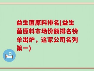 益生菌原料排名(益生菌原料市场份额排名榜单出炉，这家公司名列第一)