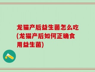 龙猫产后益生菌怎么吃(龙猫产后如何正确食用益生菌)