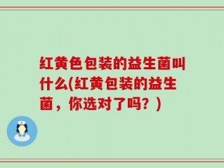 红黄色包装的益生菌叫什么(红黄包装的益生菌，你选对了吗？)