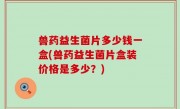 兽药益生菌片多少钱一盒(兽药益生菌片盒装价格是多少？)