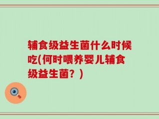 辅食级益生菌什么时候吃(何时喂养婴儿辅食级益生菌？)