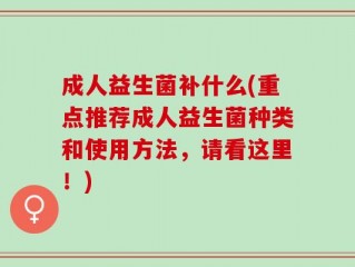 成人益生菌补什么(重点推荐成人益生菌种类和使用方法，请看这里！)