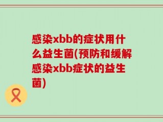 感染xbb的症状用什么益生菌(预防和缓解感染xbb症状的益生菌)