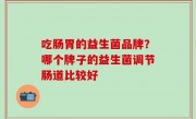 吃肠胃的益生菌品牌？哪个牌子的益生菌调节肠道比较好