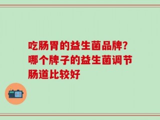 吃肠胃的益生菌品牌？哪个牌子的益生菌调节肠道比较好