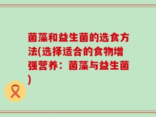 菌藻和益生菌的选食方法(选择适合的食物增强营养：菌藻与益生菌)