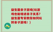 益生菌亲子游戏(玩游戏也能增进亲子关系？益生菌专家教你如何玩转亲子游戏！)