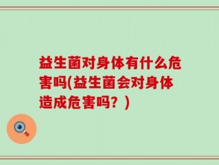益生菌对身体有什么危害吗(益生菌会对身体造成危害吗？)