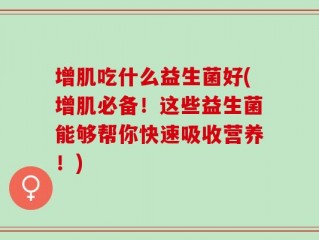 增肌吃什么益生菌好(增肌必备！这些益生菌能够帮你快速吸收营养！)