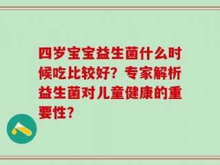 四岁宝宝益生菌什么时候吃比较好？专家解析益生菌对儿童健康的重要性？