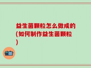 益生菌颗粒怎么做成的(如何制作益生菌颗粒)