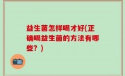 益生菌怎样喝才好(正确喝益生菌的方法有哪些？)