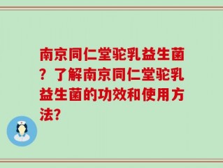 南京同仁堂驼乳益生菌？了解南京同仁堂驼乳益生菌的功效和使用方法？