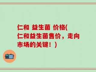 仁和 益生菌 价格(仁和益生菌售价，走向市场的关键！)
