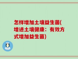 怎样增加土壤益生菌(增进土壤健康：有效方式增加益生菌)