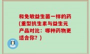 和免敏益生菌一样的药(重型抗生素与益生元产品对比：哪种药物更适合你？)