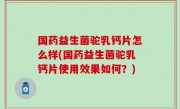 国药益生菌驼乳钙片怎么样(国药益生菌驼乳钙片使用效果如何？)
