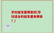 孕妇益生菌哪些好(孕妇适合的益生菌有哪些？)