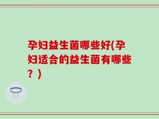 孕妇益生菌哪些好(孕妇适合的益生菌有哪些？)