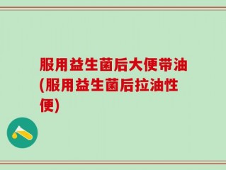 服用益生菌后大便带油(服用益生菌后拉油性便)
