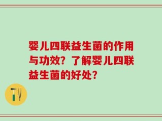婴儿四联益生菌的作用与功效？了解婴儿四联益生菌的好处？