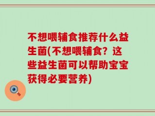 不想喂辅食推荐什么益生菌(不想喂辅食？这些益生菌可以帮助宝宝获得必要营养)