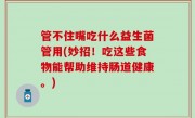 管不住嘴吃什么益生菌管用(妙招！吃这些食物能帮助维持肠道健康。)