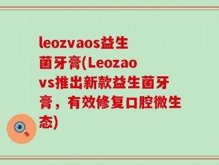 leozvaos益生菌牙膏(Leozaovs推出新款益生菌牙膏，有效修复口腔微生态)