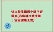 进口益生菌哪个牌子好婴儿(选购进口益生菌，宝宝健康无忧)