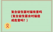 复合益生菌对猫有害吗(复合益生菌会对猫造成危害吗？)