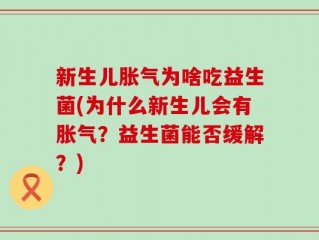 新生儿胀气为啥吃益生菌(为什么新生儿会有胀气？益生菌能否缓解？)