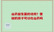 山药益生菌的功效？便秘的孩子可以吃山药吗