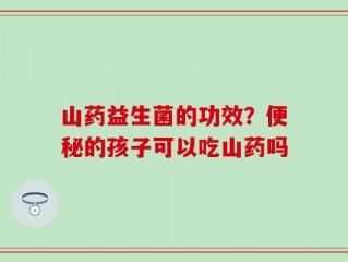 山药益生菌的功效？便秘的孩子可以吃山药吗