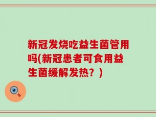 新冠发烧吃益生菌管用吗(新冠患者可食用益生菌缓解发热？)