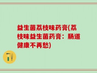 益生菌荔枝味药膏(荔枝味益生菌药膏：肠道健康不再愁)