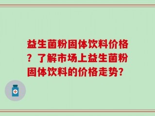 益生菌粉固体饮料价格？了解市场上益生菌粉固体饮料的价格走势？