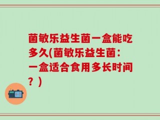 菌敏乐益生菌一盒能吃多久(菌敏乐益生菌：一盒适合食用多长时间？)
