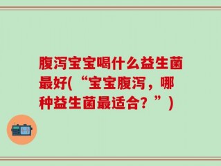 腹泻宝宝喝什么益生菌最好(“宝宝腹泻，哪种益生菌最适合？”)