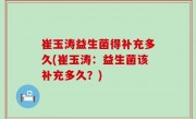 崔玉涛益生菌得补充多久(崔玉涛：益生菌该补充多久？)