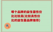 哪个品牌的益生菌性价比比较高(比较高性价比的益生菌品牌推荐)
