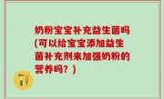 奶粉宝宝补充益生菌吗(可以给宝宝添加益生菌补充剂来加强奶粉的营养吗？)