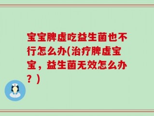 宝宝脾虚吃益生菌也不行怎么办(治疗脾虚宝宝，益生菌无效怎么办？)