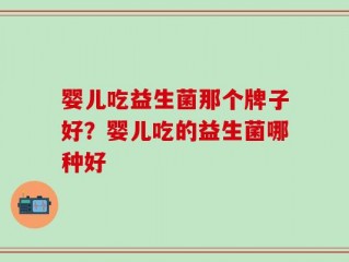 婴儿吃益生菌那个牌子好？婴儿吃的益生菌哪种好