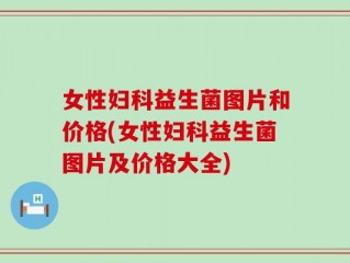 女性妇科益生菌图片和价格(女性妇科益生菌图片及价格大全)