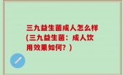 三九益生菌成人怎么样(三九益生菌：成人饮用效果如何？)