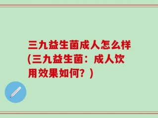 三九益生菌成人怎么样(三九益生菌：成人饮用效果如何？)