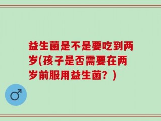 益生菌是不是要吃到两岁(孩子是否需要在两岁前服用益生菌？)