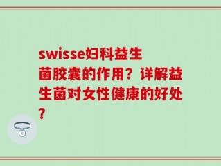 swisse妇科益生菌胶囊的作用？详解益生菌对女性健康的好处？