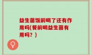 益生菌饭前喝了还有作用吗(餐前喝益生菌有用吗？)