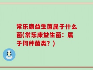 常乐康益生菌属于什么菌(常乐康益生菌：属于何种菌类？)